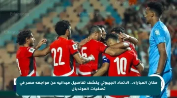 مكان المباراة.. الاتحاد الجيبوتي يكشف تفاصيل ميدانية عن مواجهة مصر في تصفيات المونديال